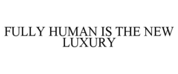 FULLY HUMAN IS THE NEW LUXURY