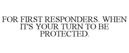 FOR FIRST RESPONDERS. WHEN IT'S YOUR TURN TO BE PROTECTED.