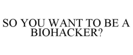 SO YOU WANT TO BE A BIOHACKER?