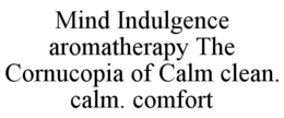 MIND INDULGENCE AROMATHERAPY THE CORNUCOPIA OF CALM CLEAN. CALM. COMFORT