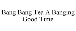 BANG BANG TEA A BANGING GOOD TIME