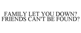 FAMILY LET YOU DOWN?  FRIENDS CAN'T BE FOUND?