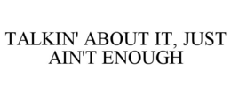 TALKIN' ABOUT IT, JUST AIN'T ENOUGH