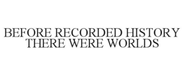 BEFORE RECORDED HISTORY THERE WERE WORLDS