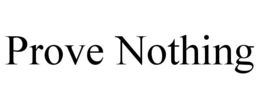 PROVE NOTHING