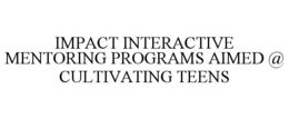 IMPACT INTERACTIVE MENTORING PROGRAMS AIMED @ CULTIVATING TEENS
