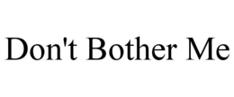 DON'T BOTHER ME
