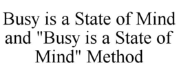 BUSY IS A STATE OF MIND AND "BUSY IS A STATE OF MIND" METHOD