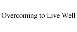OVERCOMING TO LIVE WELL
