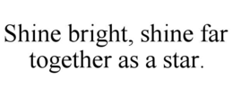 SHINE BRIGHT, SHINE FAR TOGETHER AS A STAR.