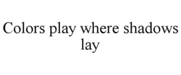 COLORS PLAY WHERE SHADOWS LAY