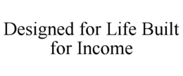 DESIGNED FOR LIFE BUILT FOR INCOME