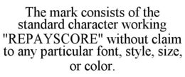 THE MARK CONSISTS OF THE STANDARD CHARACTER WORKING "REPAYSCORE" WITHOUT CLAIM TO ANY PARTICULAR FONT, STYLE, SIZE, OR COLOR.