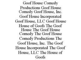 GOOF HOUSE COMEDY PRODUCTIONS GOOF HOUSE COMEDY GOOF HOUSE, INC. GOOF HOUSE INCORPORATED GOOF HOUSE, LLC GOOF HOUSE HOUSE OF GOOFS THE GOOF HOUSE THE GOOF HOUSE COMEDY THE GOOF HOUSE COMEDY PRODUCTIONS THE GOOF HOUSE, INC. THE GOOF HOUSE INCORPORATED THE GOOF HOUSE, LLC THE HOUSE OF GOOFS