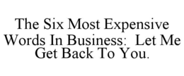 THE SIX MOST EXPENSIVE WORDS IN BUSINESS:  LET ME GET BACK TO YOU.