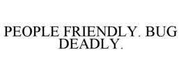 PEOPLE FRIENDLY. BUG DEADLY.