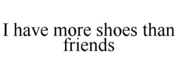 I HAVE MORE SHOES THAN FRIENDS