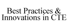 BEST PRACTICES & INNOVATIONS IN CTE