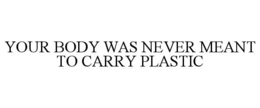 YOUR BODY WAS NEVER MEANT TO CARRY PLASTIC
