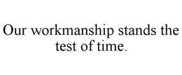 OUR WORKMANSHIP STANDS THE TEST OF TIME.