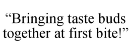 “BRINGING TASTE BUDS TOGETHER AT FIRST BITE!”