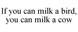 IF YOU CAN MILK A BIRD, YOU CAN MILK A COW