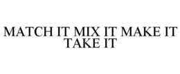 MATCH IT MIX IT MAKE IT TAKE IT