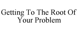 GETTING TO THE ROOT OF YOUR PROBLEM