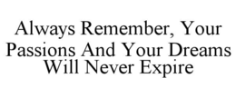 ALWAYS REMEMBER, YOUR PASSIONS AND YOUR DREAMS WILL NEVER EXPIRE