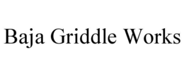 BAJA GRIDDLE WORKS