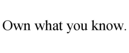 OWN WHAT YOU KNOW.