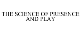 THE SCIENCE OF PRESENCE AND PLAY