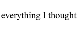 EVERYTHING I THOUGHT