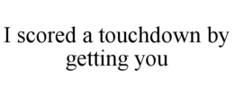 I SCORED A TOUCHDOWN BY GETTING YOU