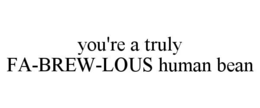 YOU'RE A TRULY FA-BREW-LOUS HUMAN BEAN