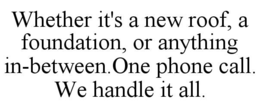 WHETHER IT'S A NEW ROOF, A FOUNDATION, OR ANYTHING IN-BETWEEN.ONE PHONE CALL. WE HANDLE IT ALL.