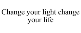 CHANGE YOUR LIGHT CHANGE YOUR LIFE