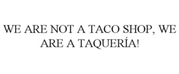 WE ARE NOT A TACO SHOP, WE ARE A TAQUERÍA!