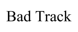 BAD TRACK