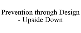 PREVENTION THROUGH DESIGN - UPSIDE DOWN