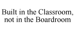 BUILT IN THE CLASSROOM, NOT IN THE BOARDROOM