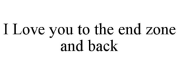 I LOVE YOU TO THE END ZONE AND BACK