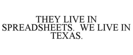 THEY LIVE IN SPREADSHEETS.  WE LIVE IN TEXAS.