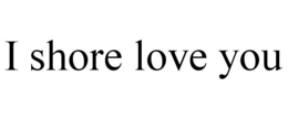 I SHORE LOVE YOU