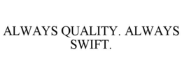 ALWAYS QUALITY. ALWAYS SWIFT.