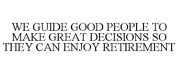 WE GUIDE GOOD PEOPLE TO MAKE GREAT DECISIONS SO THEY CAN ENJOY RETIREMENT