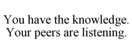 YOU HAVE THE KNOWLEDGE. YOUR PEERS ARE LISTENING.