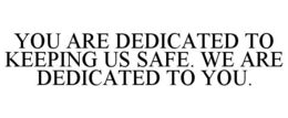 YOU ARE DEDICATED TO KEEPING US SAFE. WE ARE DEDICATED TO YOU.