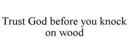 TRUST GOD BEFORE YOU KNOCK ON WOOD