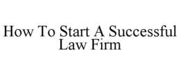 HOW TO START A SUCCESSFUL LAW FIRM